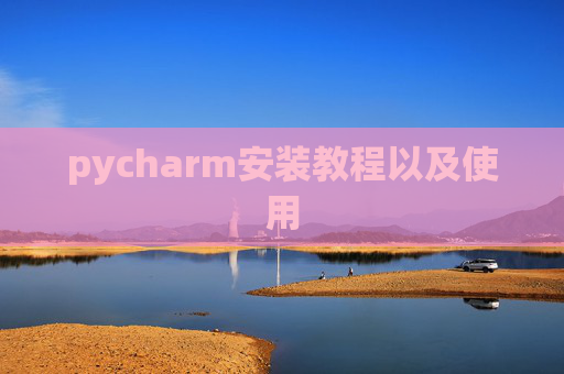 pycharm安装教程以及使用 pycharm安装教程以及使用